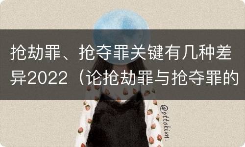 抢劫罪、抢夺罪关键有几种差异2022（论抢劫罪与抢夺罪的界限）