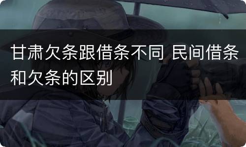 甘肃欠条跟借条不同 民间借条和欠条的区别