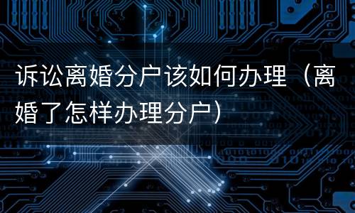 诉讼离婚分户该如何办理（离婚了怎样办理分户）