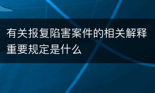 有关报复陷害案件的相关解释重要规定是什么