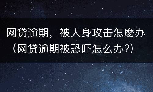 网贷逾期，被人身攻击怎麽办（网贷逾期被恐吓怎么办?）