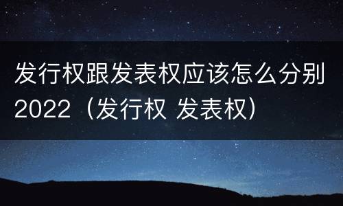 发行权跟发表权应该怎么分别2022（发行权 发表权）