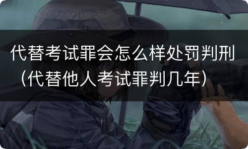 代替考试罪会怎么样处罚判刑（代替他人考试罪判几年）