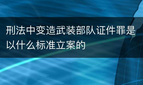 刑法中变造武装部队证件罪是以什么标准立案的