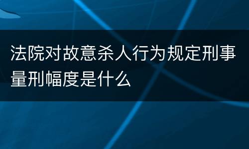 法院对故意杀人行为规定刑事量刑幅度是什么