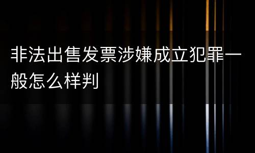 非法出售发票涉嫌成立犯罪一般怎么样判