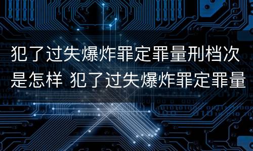 犯了过失爆炸罪定罪量刑档次是怎样 犯了过失爆炸罪定罪量刑档次是怎样算的