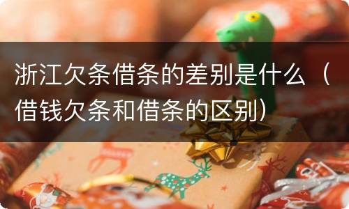 浙江欠条借条的差别是什么（借钱欠条和借条的区别）