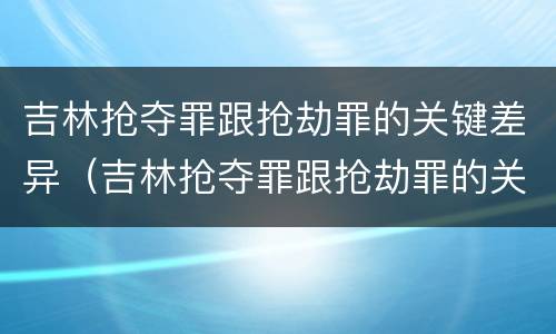吉林抢夺罪跟抢劫罪的关键差异（吉林抢夺罪跟抢劫罪的关键差异在哪）