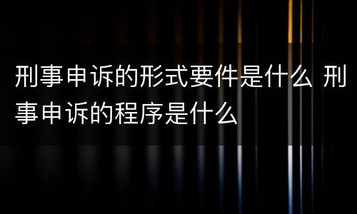 刑事申诉的形式要件是什么 刑事申诉的程序是什么