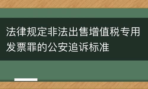 法律规定非法出售增值税专用发票罪的公安追诉标准