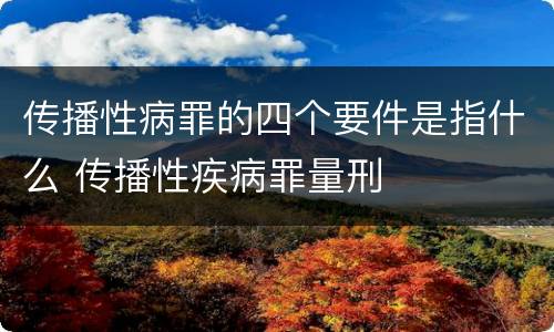 传播性病罪的四个要件是指什么 传播性疾病罪量刑