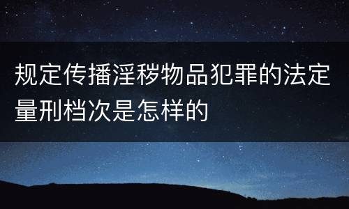 规定传播淫秽物品犯罪的法定量刑档次是怎样的