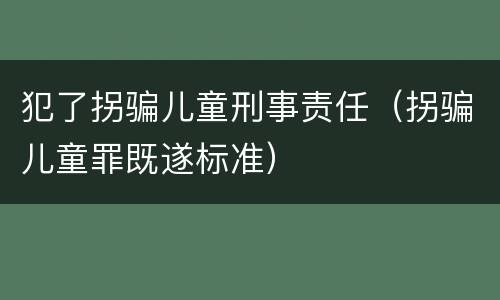 犯了拐骗儿童刑事责任（拐骗儿童罪既遂标准）