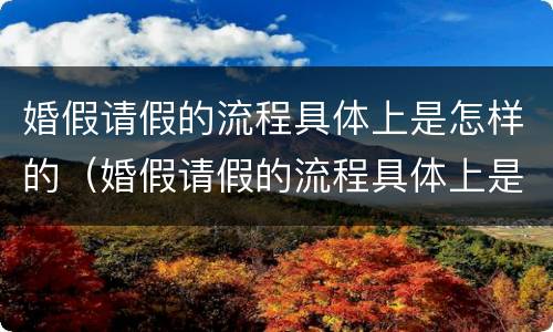 婚假请假的流程具体上是怎样的（婚假请假的流程具体上是怎样的流程呢）
