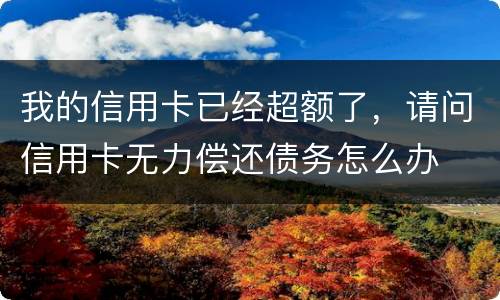 我的信用卡已经超额了，请问信用卡无力偿还债务怎么办