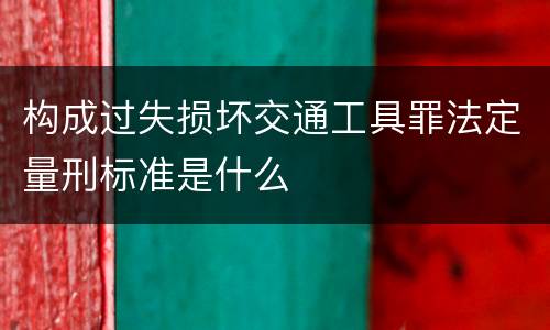 构成过失损坏交通工具罪法定量刑标准是什么