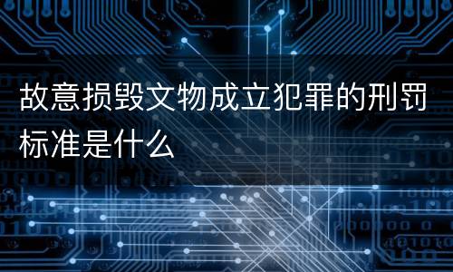 故意损毁文物成立犯罪的刑罚标准是什么