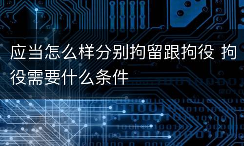 应当怎么样分别拘留跟拘役 拘役需要什么条件