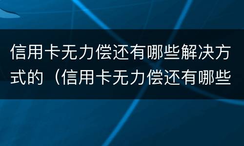 信用卡无力偿还有哪些解决方式的（信用卡无力偿还有哪些解决方式的方法）