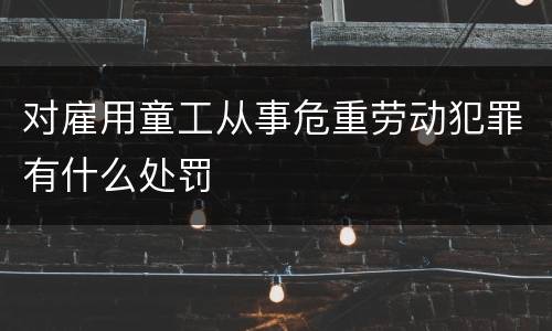 对雇用童工从事危重劳动犯罪有什么处罚