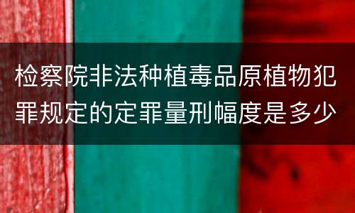 检察院非法种植毒品原植物犯罪规定的定罪量刑幅度是多少