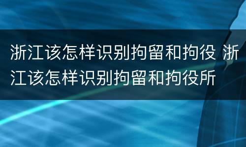 浙江该怎样识别拘留和拘役 浙江该怎样识别拘留和拘役所