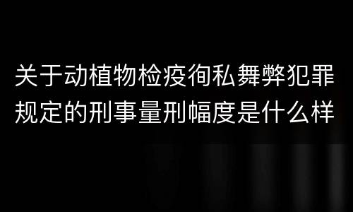 关于动植物检疫徇私舞弊犯罪规定的刑事量刑幅度是什么样的