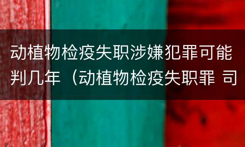 动植物检疫失职涉嫌犯罪可能判几年（动植物检疫失职罪 司法解释）