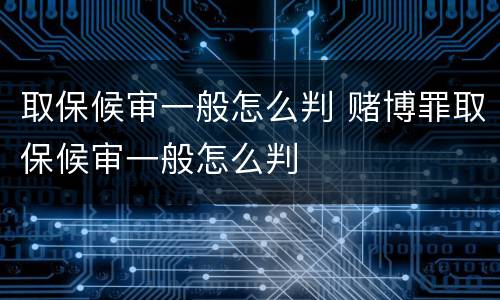 取保候审一般怎么判 赌博罪取保候审一般怎么判