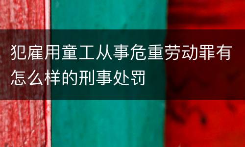 犯雇用童工从事危重劳动罪有怎么样的刑事处罚