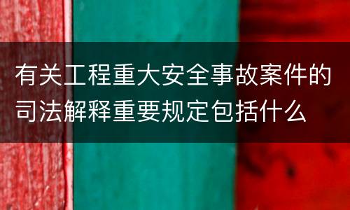 有关工程重大安全事故案件的司法解释重要规定包括什么