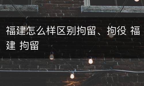 福建怎么样区别拘留、拘役 福建 拘留