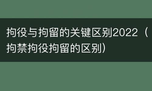 拘役与拘留的关键区别2022（拘禁拘役拘留的区别）