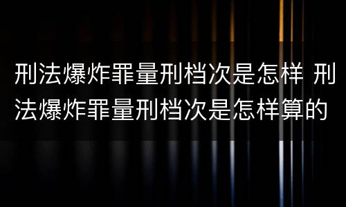 刑法爆炸罪量刑档次是怎样 刑法爆炸罪量刑档次是怎样算的