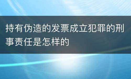 持有伪造的发票成立犯罪的刑事责任是怎样的