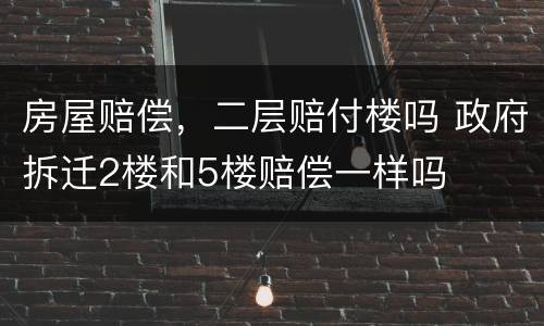 房屋赔偿，二层赔付楼吗 政府拆迁2楼和5楼赔偿一样吗