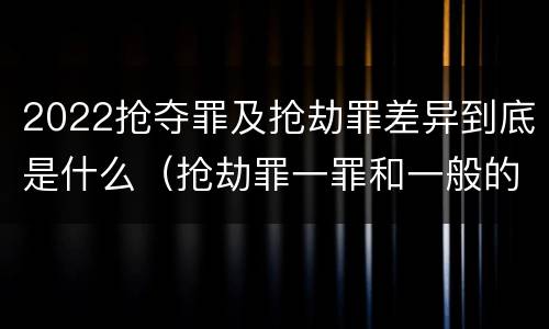 2022抢夺罪及抢劫罪差异到底是什么（抢劫罪一罪和一般的抢劫罪）