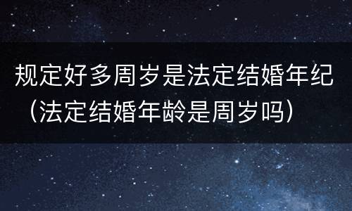 规定好多周岁是法定结婚年纪（法定结婚年龄是周岁吗）