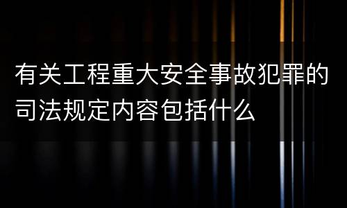 有关工程重大安全事故犯罪的司法规定内容包括什么