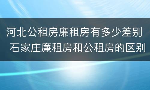 河北公租房廉租房有多少差别 石家庄廉租房和公租房的区别多少钱