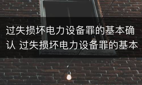 过失损坏电力设备罪的基本确认 过失损坏电力设备罪的基本确认条件