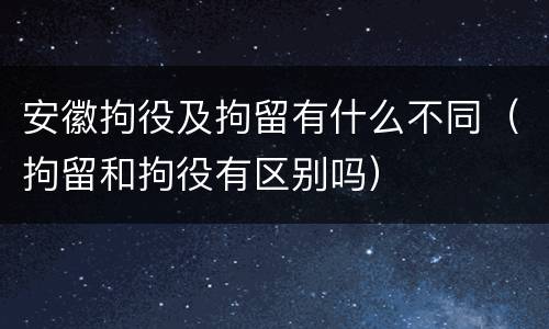 安徽拘役及拘留有什么不同（拘留和拘役有区别吗）