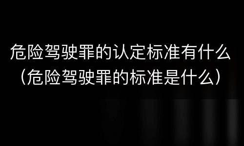 危险驾驶罪的认定标准有什么（危险驾驶罪的标准是什么）