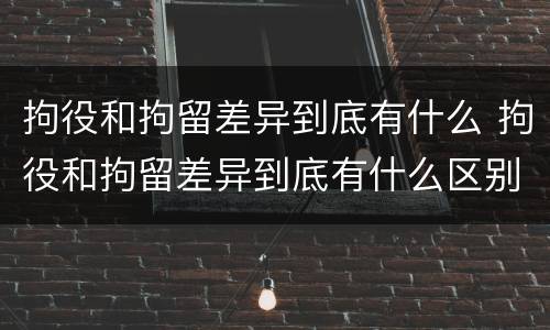 拘役和拘留差异到底有什么 拘役和拘留差异到底有什么区别