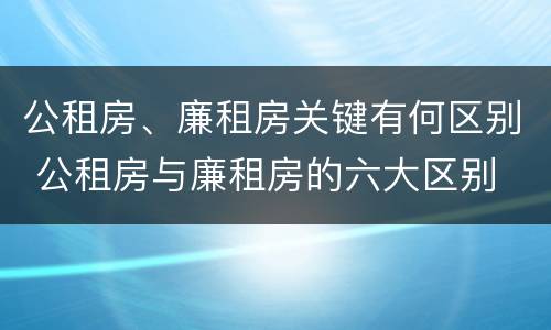 公租房、廉租房关键有何区别 公租房与廉租房的六大区别