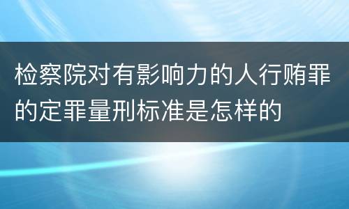 检察院对有影响力的人行贿罪的定罪量刑标准是怎样的
