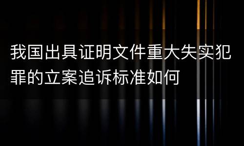 我国出具证明文件重大失实犯罪的立案追诉标准如何