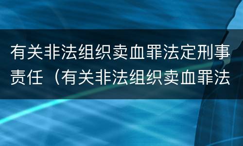 有关非法组织卖血罪法定刑事责任（有关非法组织卖血罪法定刑事责任）