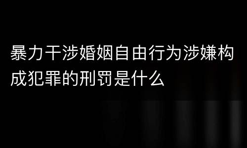 暴力干涉婚姻自由行为涉嫌构成犯罪的刑罚是什么